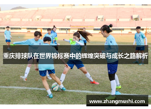 重庆排球队在世界锦标赛中的辉煌突破与成长之路解析