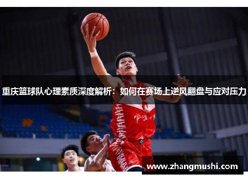 重庆篮球队心理素质深度解析：如何在赛场上逆风翻盘与应对压力