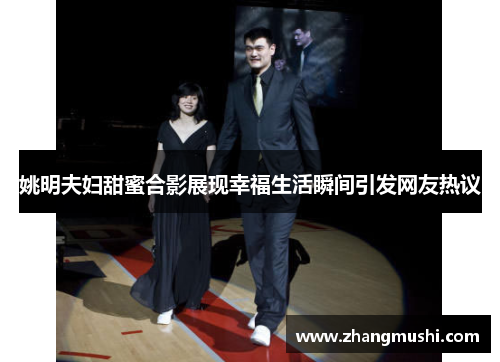 姚明夫妇甜蜜合影展现幸福生活瞬间引发网友热议
