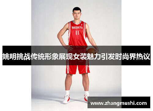 姚明挑战传统形象展现女装魅力引发时尚界热议