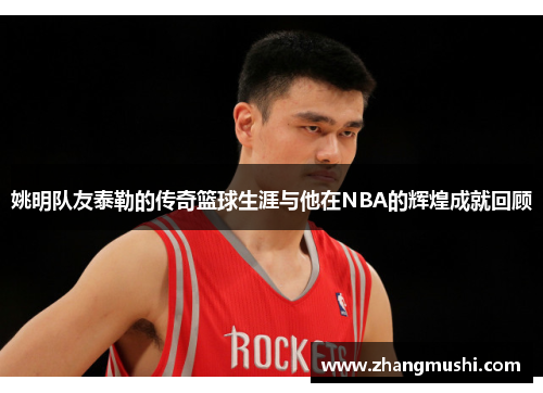 姚明队友泰勒的传奇篮球生涯与他在NBA的辉煌成就回顾