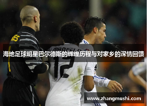 海地足球明星巴尔德斯的辉煌历程与对家乡的深情回馈