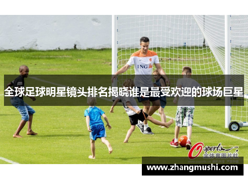 全球足球明星镜头排名揭晓谁是最受欢迎的球场巨星