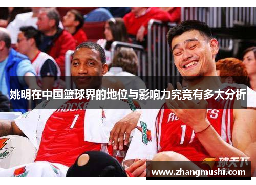 姚明在中国篮球界的地位与影响力究竟有多大分析