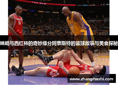 姚明与西红柿的奇妙缘分阿泰斯特的篮球故事与美食探秘