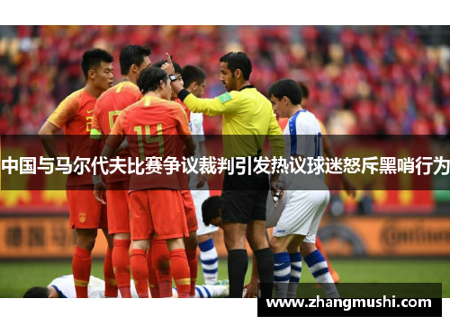 中国与马尔代夫比赛争议裁判引发热议球迷怒斥黑哨行为