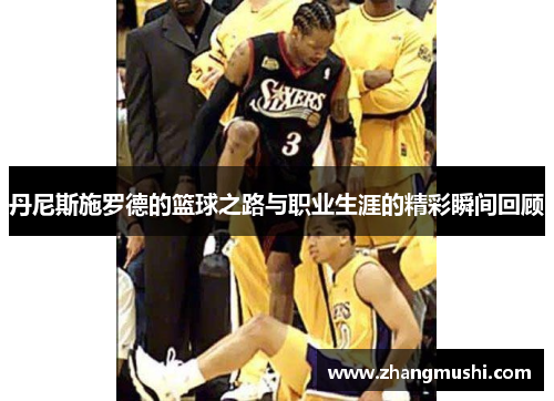 丹尼斯施罗德的篮球之路与职业生涯的精彩瞬间回顾